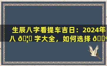 生辰八字看提车吉日：2024年八 🦍 字大全，如何选择 🐺 最佳日期
